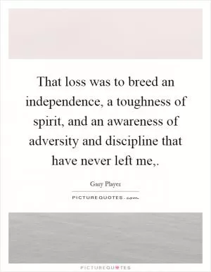 That loss was to breed an independence, a toughness of spirit, and an awareness of adversity and discipline that have never left me, Picture Quote #1