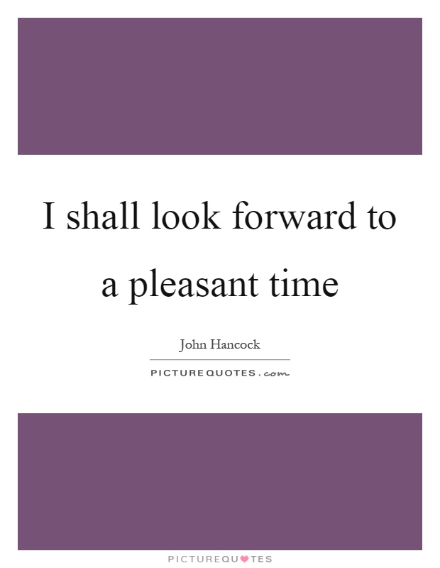 I shall look forward to a pleasant time Picture Quote #1