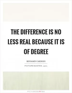 The difference is no less real because it is of degree Picture Quote #1