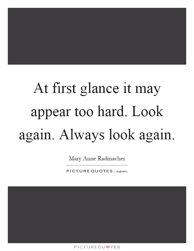 At first glance it may appear too hard. Look again. Always look again Picture Quote #1