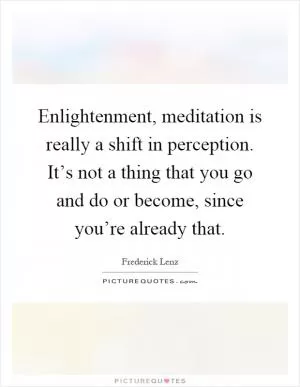 Enlightenment, meditation is really a shift in perception. It’s not a thing that you go and do or become, since you’re already that Picture Quote #1