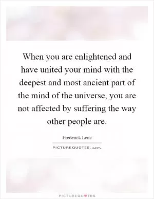 When you are enlightened and have united your mind with the deepest and most ancient part of the mind of the universe, you are not affected by suffering the way other people are Picture Quote #1