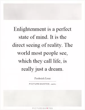 Enlightenment is a perfect state of mind. It is the direct seeing of reality. The world most people see, which they call life, is really just a dream Picture Quote #1