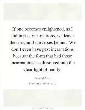If one becomes enlightened, as I did in past incarnations, we leave the structural universes behind. We don’t even have past incarnations because the form that had those incarnations has dissolved into the clear light of reality Picture Quote #1