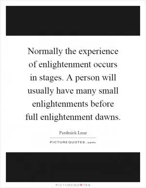 Normally the experience of enlightenment occurs in stages. A person will usually have many small enlightenments before full enlightenment dawns Picture Quote #1
