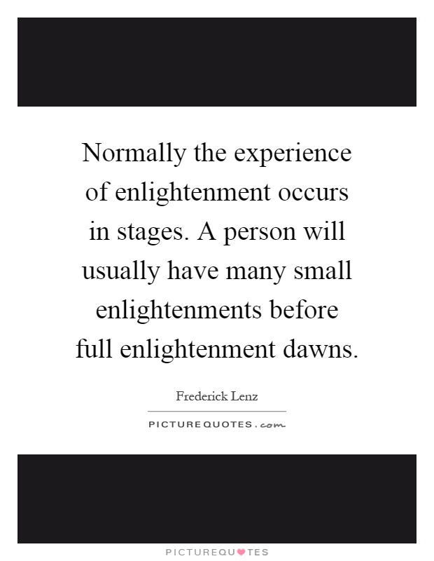 Normally the experience of enlightenment occurs in stages. A person will usually have many small enlightenments before full enlightenment dawns Picture Quote #1