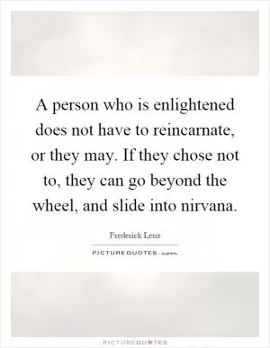 A person who is enlightened does not have to reincarnate, or they may. If they chose not to, they can go beyond the wheel, and slide into nirvana Picture Quote #1
