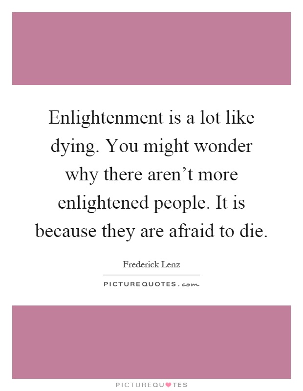 Enlightenment is a lot like dying. You might wonder why there aren't more enlightened people. It is because they are afraid to die Picture Quote #1
