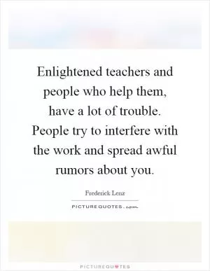 Enlightened teachers and people who help them, have a lot of trouble. People try to interfere with the work and spread awful rumors about you Picture Quote #1