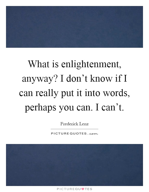What is enlightenment, anyway? I don't know if I can really put it into words, perhaps you can. I can't Picture Quote #1
