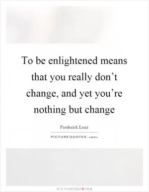 To be enlightened means that you really don’t change, and yet you’re nothing but change Picture Quote #1