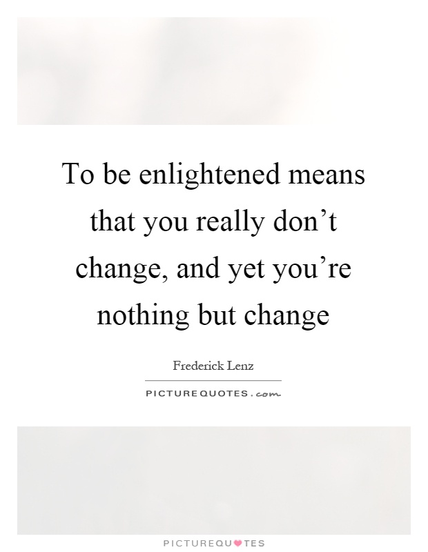 To be enlightened means that you really don't change, and yet you're nothing but change Picture Quote #1