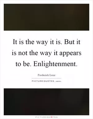 It is the way it is. But it is not the way it appears to be. Enlightenment Picture Quote #1