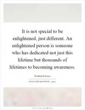 It is not special to be enlightened, just different. An enlightened person is someone who has dedicated not just this lifetime but thousands of lifetimes to becoming awareness Picture Quote #1