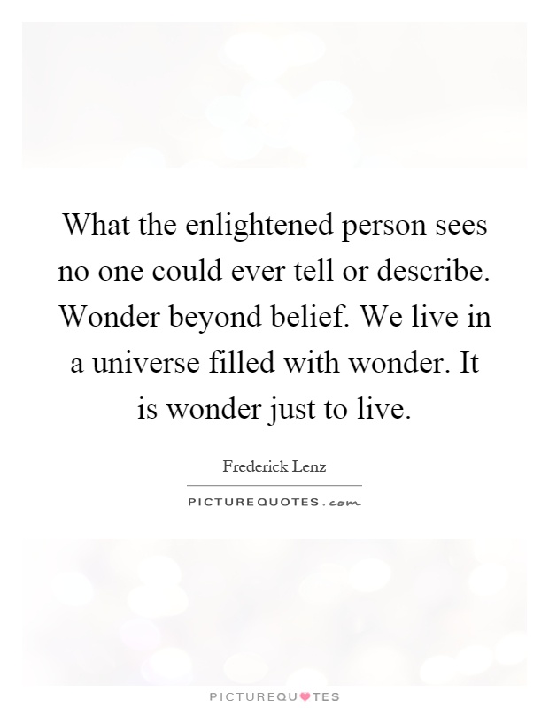 What the enlightened person sees no one could ever tell or describe. Wonder beyond belief. We live in a universe filled with wonder. It is wonder just to live Picture Quote #1
