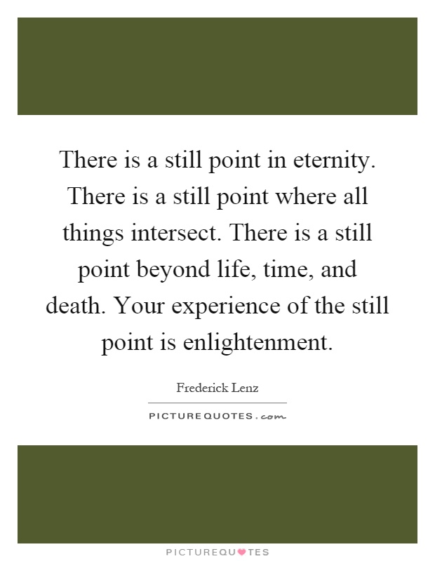 There is a still point in eternity. There is a still point where all things intersect. There is a still point beyond life, time, and death. Your experience of the still point is enlightenment Picture Quote #1