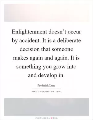 Enlightenment doesn’t occur by accident. It is a deliberate decision that someone makes again and again. It is something you grow into and develop in Picture Quote #1
