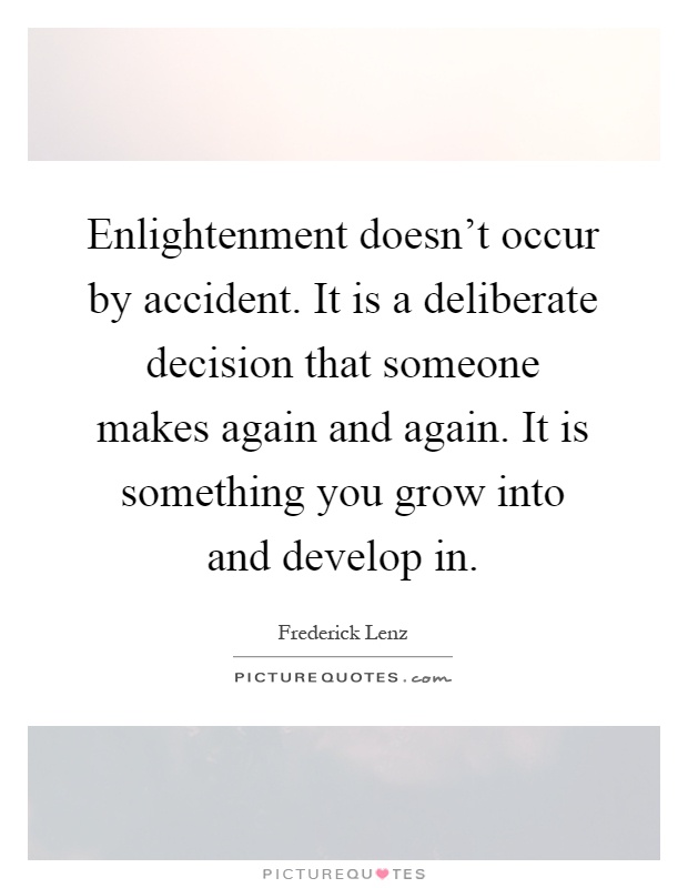 Enlightenment doesn't occur by accident. It is a deliberate decision that someone makes again and again. It is something you grow into and develop in Picture Quote #1