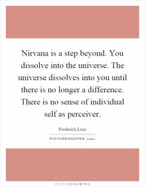 Nirvana is a step beyond. You dissolve into the universe. The universe dissolves into you until there is no longer a difference. There is no sense of individual self as perceiver Picture Quote #1