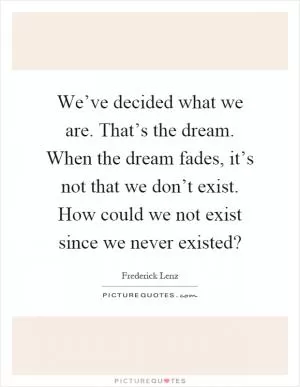 We’ve decided what we are. That’s the dream. When the dream fades, it’s not that we don’t exist. How could we not exist since we never existed? Picture Quote #1