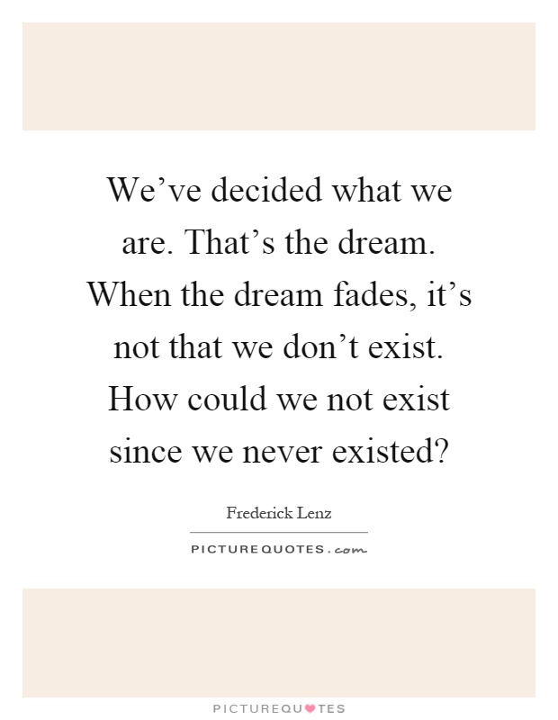 We've decided what we are. That's the dream. When the dream fades, it's not that we don't exist. How could we not exist since we never existed? Picture Quote #1