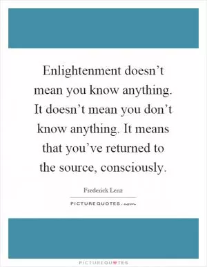Enlightenment doesn’t mean you know anything. It doesn’t mean you don’t know anything. It means that you’ve returned to the source, consciously Picture Quote #1
