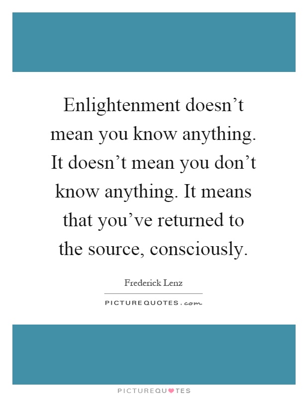 Enlightenment doesn't mean you know anything. It doesn't mean you don't know anything. It means that you've returned to the source, consciously Picture Quote #1