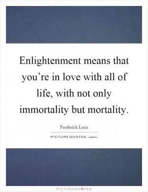 Enlightenment means that you’re in love with all of life, with not only immortality but mortality Picture Quote #1