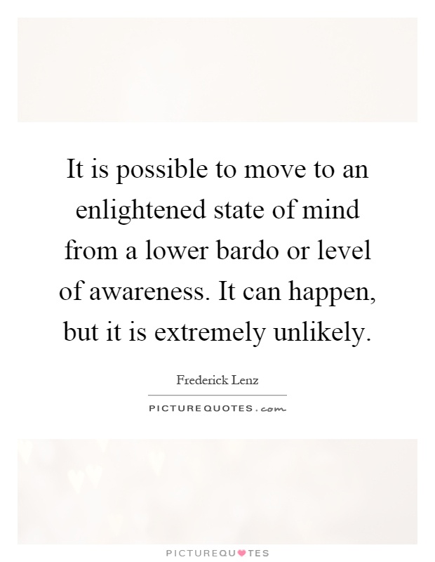 It is possible to move to an enlightened state of mind from a lower bardo or level of awareness. It can happen, but it is extremely unlikely Picture Quote #1