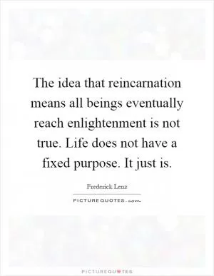 The idea that reincarnation means all beings eventually reach enlightenment is not true. Life does not have a fixed purpose. It just is Picture Quote #1
