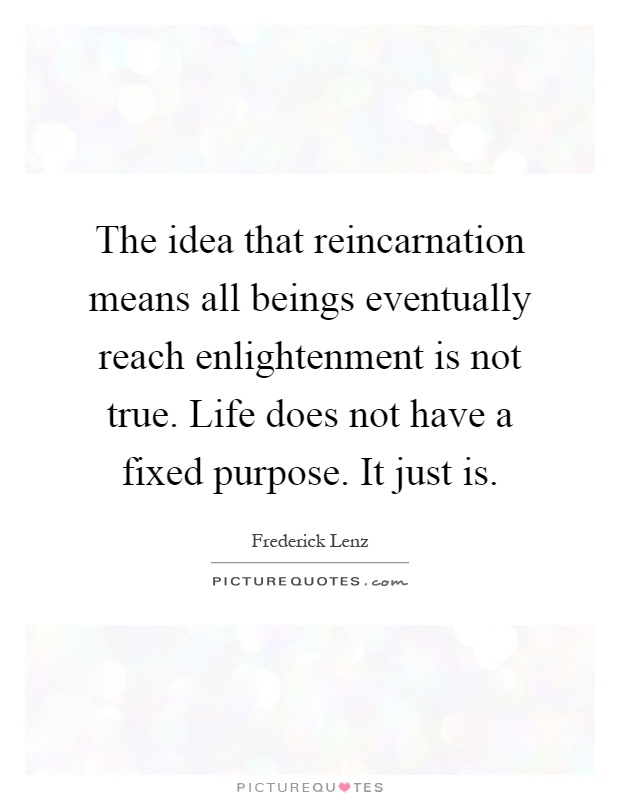 The idea that reincarnation means all beings eventually reach enlightenment is not true. Life does not have a fixed purpose. It just is Picture Quote #1