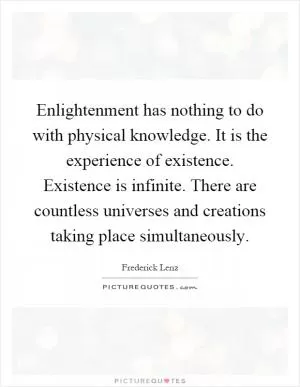 Enlightenment has nothing to do with physical knowledge. It is the experience of existence. Existence is infinite. There are countless universes and creations taking place simultaneously Picture Quote #1
