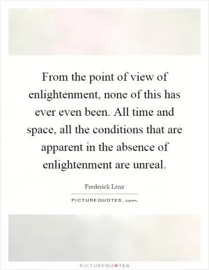 From the point of view of enlightenment, none of this has ever even been. All time and space, all the conditions that are apparent in the absence of enlightenment are unreal Picture Quote #1
