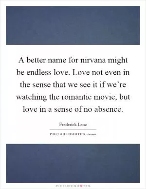 A better name for nirvana might be endless love. Love not even in the sense that we see it if we’re watching the romantic movie, but love in a sense of no absence Picture Quote #1