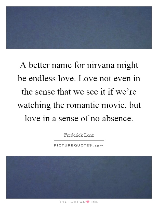 A better name for nirvana might be endless love. Love not even in the sense that we see it if we're watching the romantic movie, but love in a sense of no absence Picture Quote #1