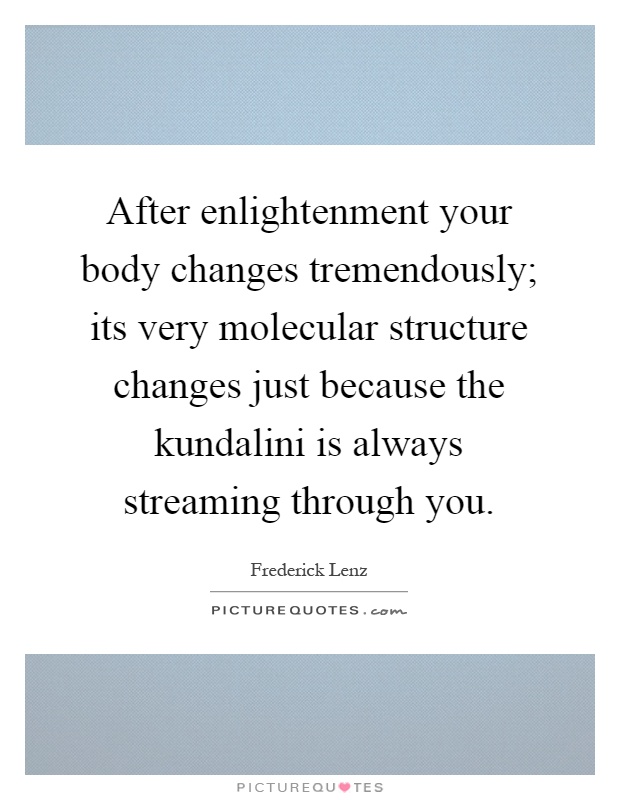 After enlightenment your body changes tremendously; its very molecular structure changes just because the kundalini is always streaming through you Picture Quote #1