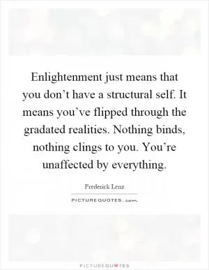 Enlightenment just means that you don’t have a structural self. It means you’ve flipped through the gradated realities. Nothing binds, nothing clings to you. You’re unaffected by everything Picture Quote #1