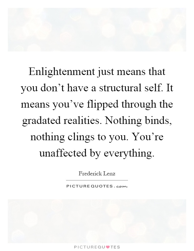 Enlightenment just means that you don't have a structural self. It means you've flipped through the gradated realities. Nothing binds, nothing clings to you. You're unaffected by everything Picture Quote #1
