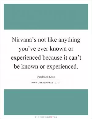 Nirvana’s not like anything you’ve ever known or experienced because it can’t be known or experienced Picture Quote #1