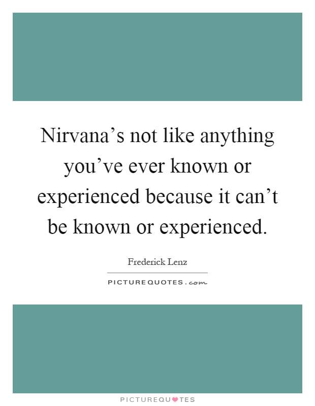 Nirvana's not like anything you've ever known or experienced because it can't be known or experienced Picture Quote #1