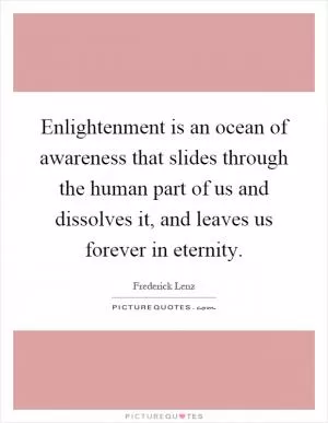 Enlightenment is an ocean of awareness that slides through the human part of us and dissolves it, and leaves us forever in eternity Picture Quote #1