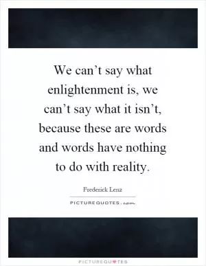We can’t say what enlightenment is, we can’t say what it isn’t, because these are words and words have nothing to do with reality Picture Quote #1