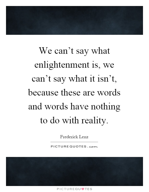 We can't say what enlightenment is, we can't say what it isn't, because these are words and words have nothing to do with reality Picture Quote #1
