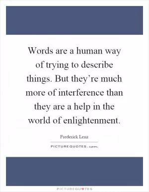 Words are a human way of trying to describe things. But they’re much more of interference than they are a help in the world of enlightenment Picture Quote #1