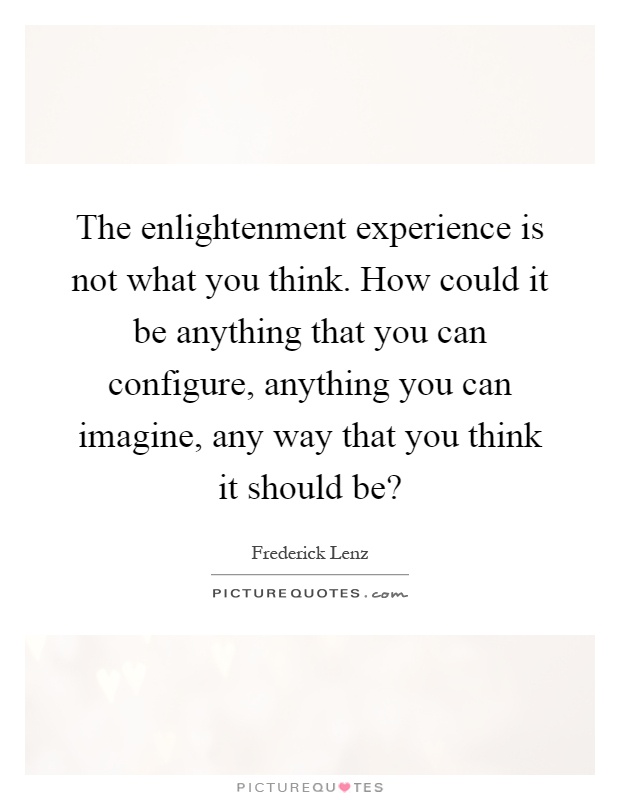 The enlightenment experience is not what you think. How could it be anything that you can configure, anything you can imagine, any way that you think it should be? Picture Quote #1
