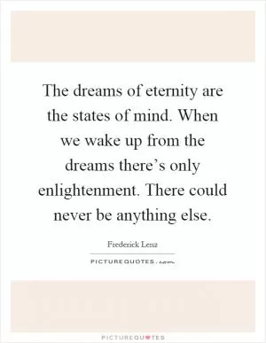 The dreams of eternity are the states of mind. When we wake up from the dreams there’s only enlightenment. There could never be anything else Picture Quote #1