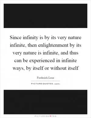 Since infinity is by its very nature infinite, then enlightenment by its very nature is infinite, and thus can be experienced in infinite ways, by itself or without itself Picture Quote #1