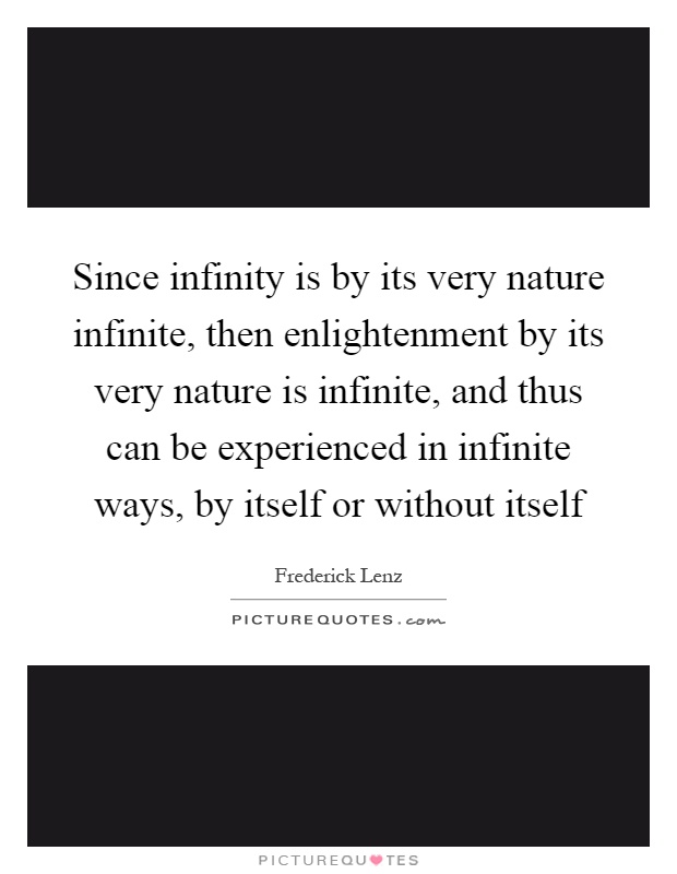 Since infinity is by its very nature infinite, then enlightenment by its very nature is infinite, and thus can be experienced in infinite ways, by itself or without itself Picture Quote #1