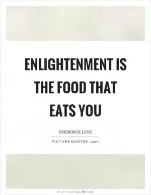 Enlightenment is the food that eats you Picture Quote #1