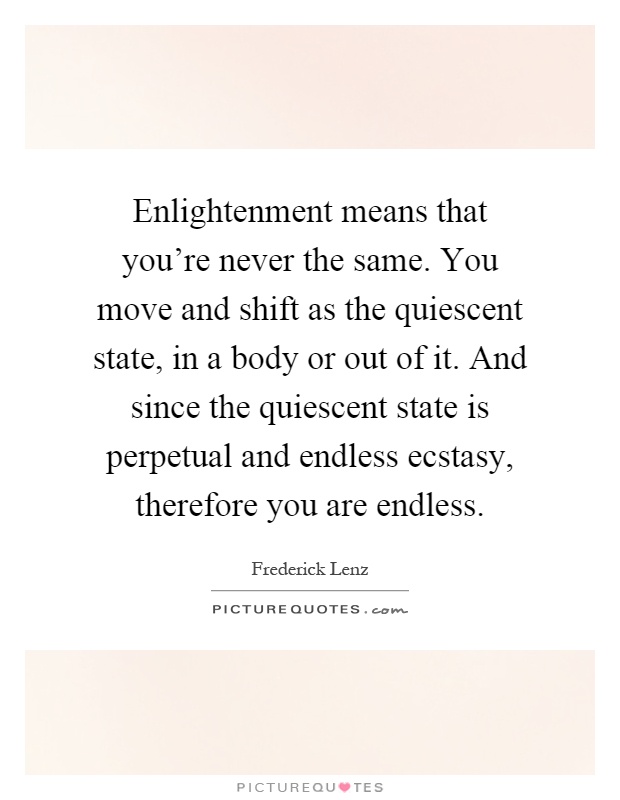 Enlightenment means that you're never the same. You move and shift as the quiescent state, in a body or out of it. And since the quiescent state is perpetual and endless ecstasy, therefore you are endless Picture Quote #1